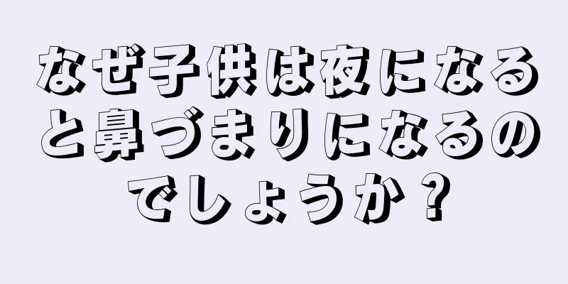 なぜ子供は夜になると鼻づまりになるのでしょうか？