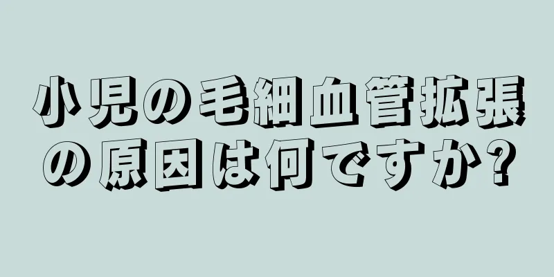 小児の毛細血管拡張の原因は何ですか?