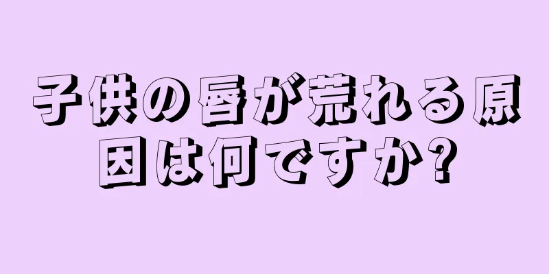 子供の唇が荒れる原因は何ですか?