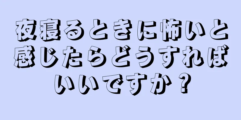 夜寝るときに怖いと感じたらどうすればいいですか？