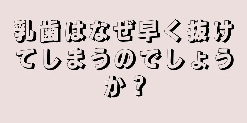 乳歯はなぜ早く抜けてしまうのでしょうか？