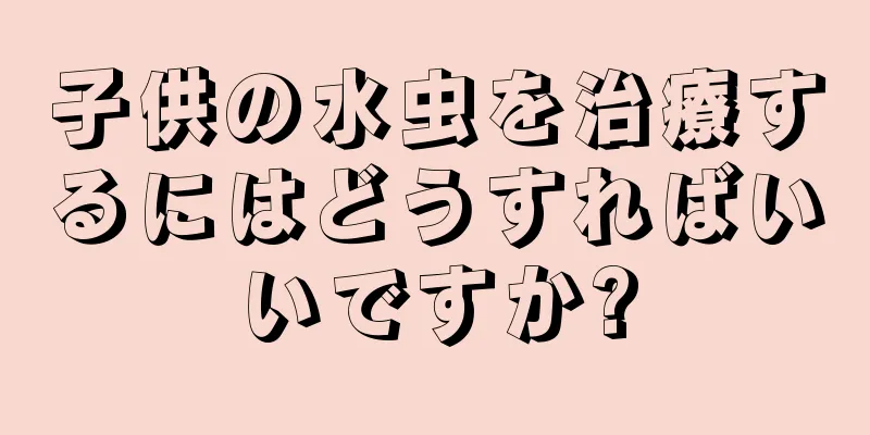 子供の水虫を治療するにはどうすればいいですか?