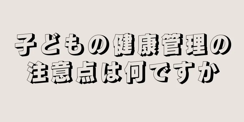 子どもの健康管理の注意点は何ですか