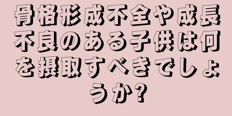 骨格形成不全や成長不良のある子供は何を摂取すべきでしょうか?