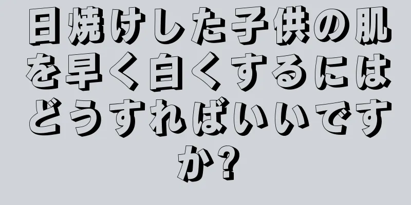 日焼けした子供の肌を早く白くするにはどうすればいいですか?