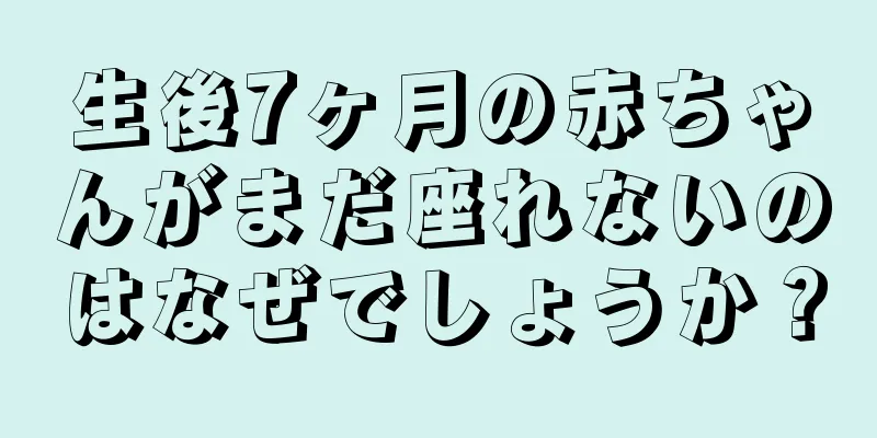 生後7ヶ月の赤ちゃんがまだ座れないのはなぜでしょうか？