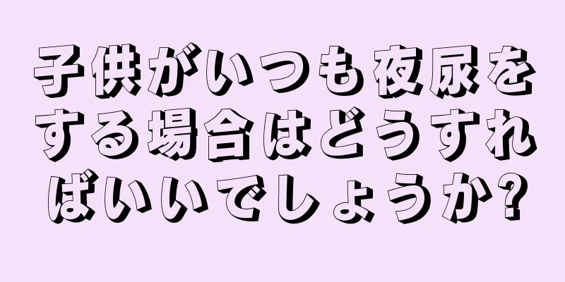 子供がいつも夜尿をする場合はどうすればいいでしょうか?