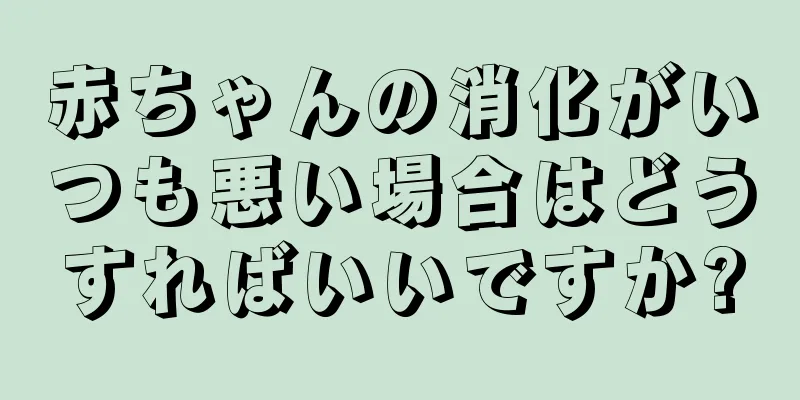 赤ちゃんの消化がいつも悪い場合はどうすればいいですか?