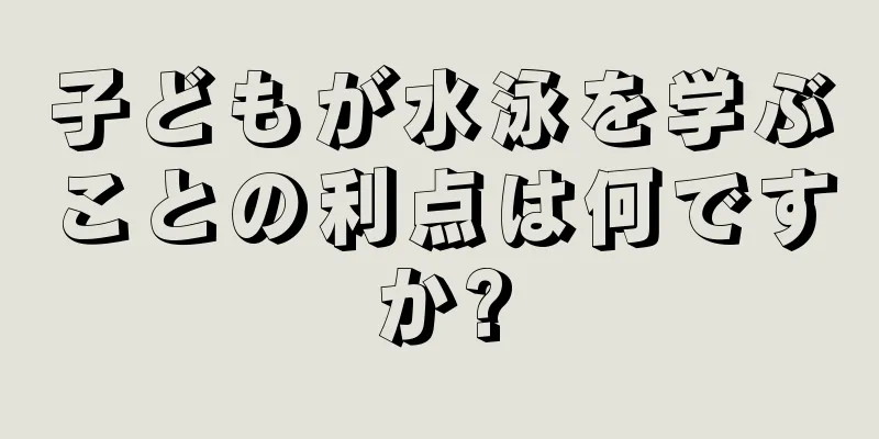 子どもが水泳を学ぶことの利点は何ですか?