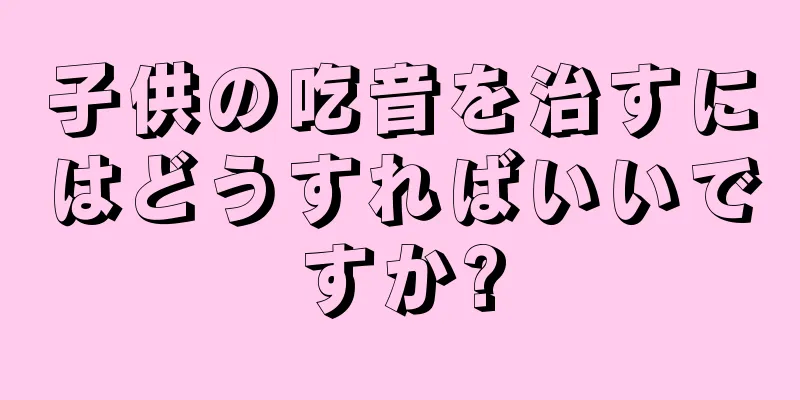 子供の吃音を治すにはどうすればいいですか?