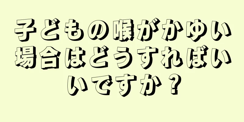 子どもの喉がかゆい場合はどうすればいいですか？