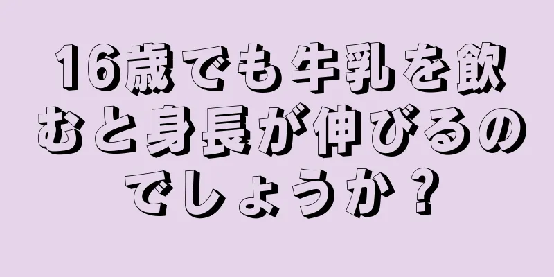 16歳でも牛乳を飲むと身長が伸びるのでしょうか？