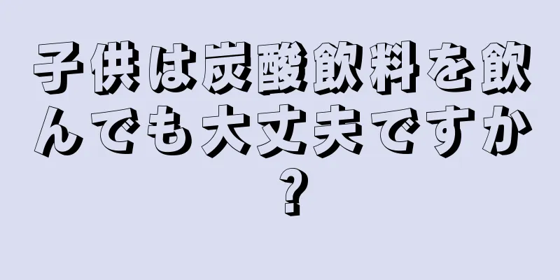 子供は炭酸飲料を飲んでも大丈夫ですか？
