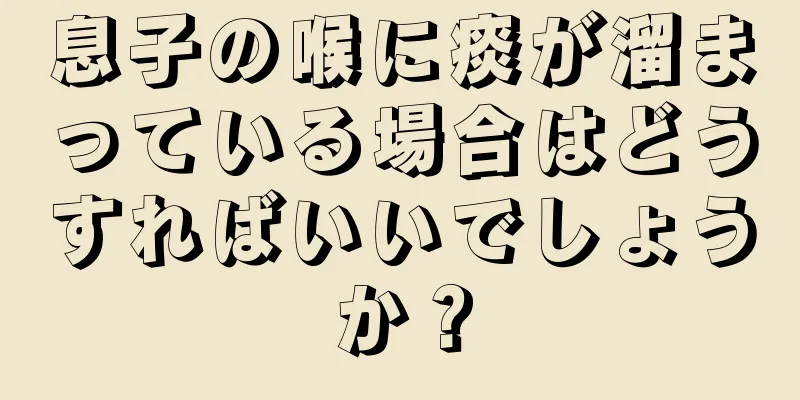 息子の喉に痰が溜まっている場合はどうすればいいでしょうか？