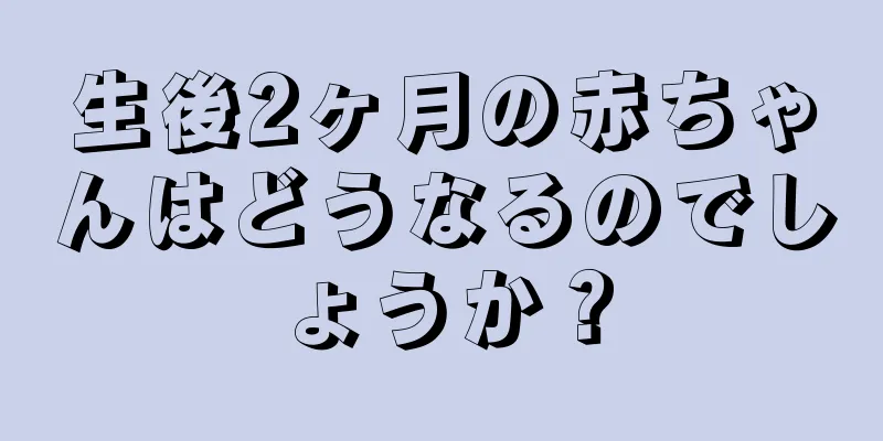 生後2ヶ月の赤ちゃんはどうなるのでしょうか？