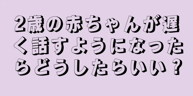 2歳の赤ちゃんが遅く話すようになったらどうしたらいい？
