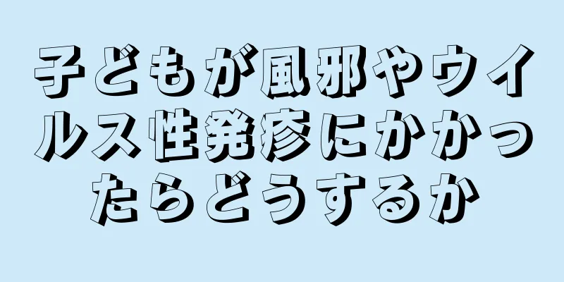 子どもが風邪やウイルス性発疹にかかったらどうするか