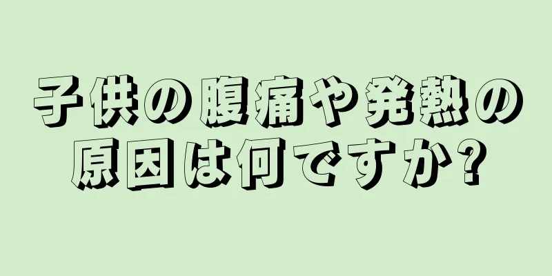子供の腹痛や発熱の原因は何ですか?