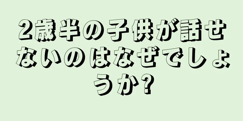 2歳半の子供が話せないのはなぜでしょうか?