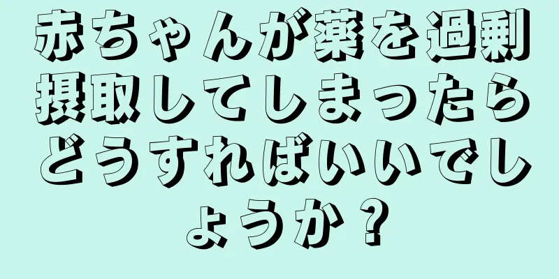 赤ちゃんが薬を過剰摂取してしまったらどうすればいいでしょうか？