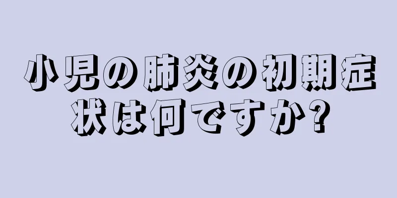 小児の肺炎の初期症状は何ですか?