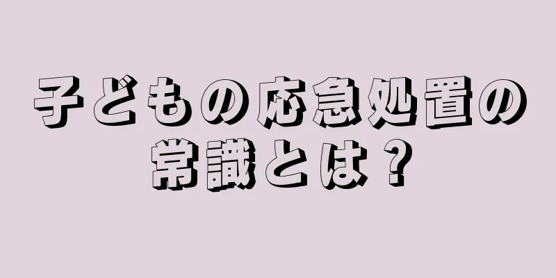 子どもの応急処置の常識とは？