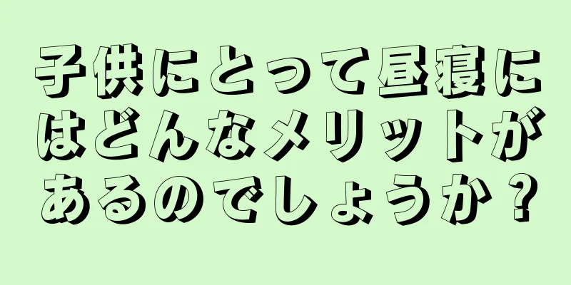 子供にとって昼寝にはどんなメリットがあるのでしょうか？