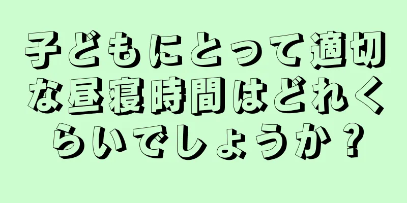 子どもにとって適切な昼寝時間はどれくらいでしょうか？