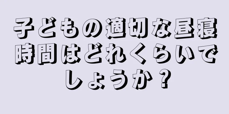 子どもの適切な昼寝時間はどれくらいでしょうか？