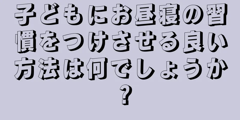 子どもにお昼寝の習慣をつけさせる良い方法は何でしょうか？