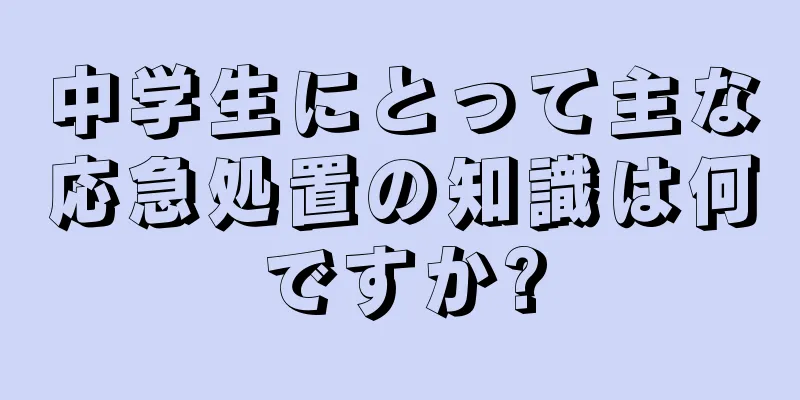 中学生にとって主な応急処置の知識は何ですか?