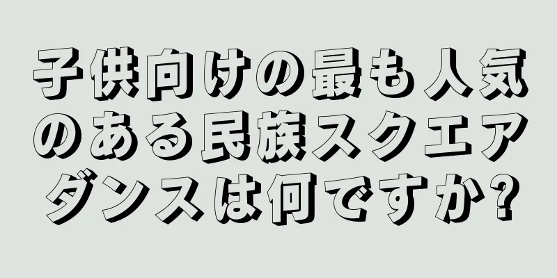 子供向けの最も人気のある民族スクエアダンスは何ですか?