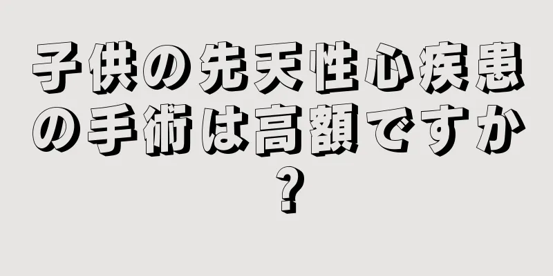 子供の先天性心疾患の手術は高額ですか？