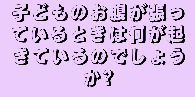 子どものお腹が張っているときは何が起きているのでしょうか?