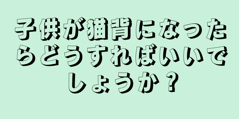 子供が猫背になったらどうすればいいでしょうか？