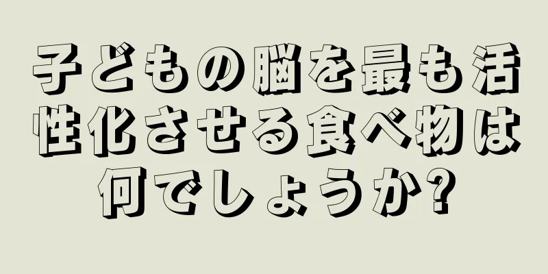 子どもの脳を最も活性化させる食べ物は何でしょうか?