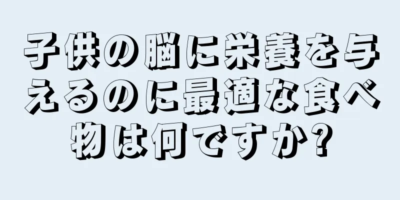 子供の脳に栄養を与えるのに最適な食べ物は何ですか?