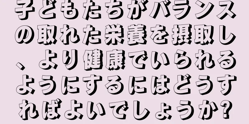 子どもたちがバランスの取れた栄養を摂取し、より健康でいられるようにするにはどうすればよいでしょうか?