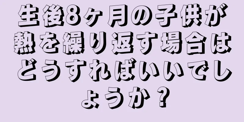 生後8ヶ月の子供が熱を繰り返す場合はどうすればいいでしょうか？