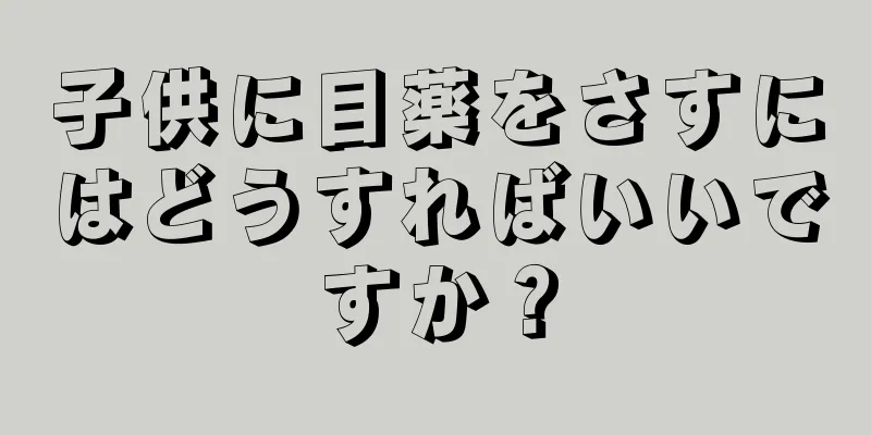 子供に目薬をさすにはどうすればいいですか？