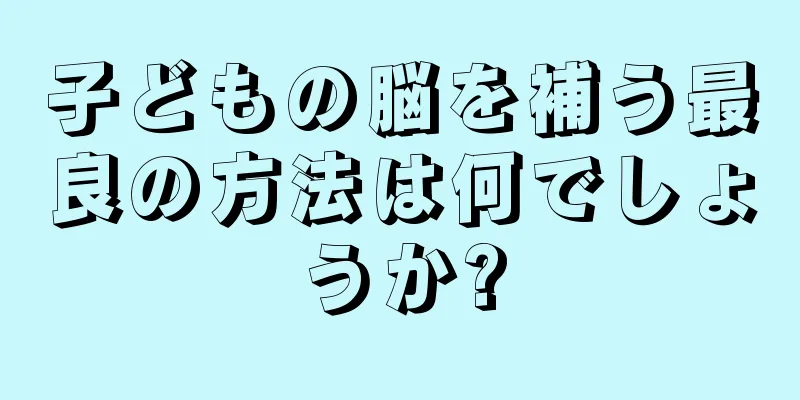 子どもの脳を補う最良の方法は何でしょうか?