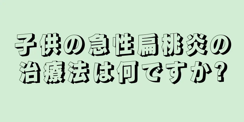 子供の急性扁桃炎の治療法は何ですか?