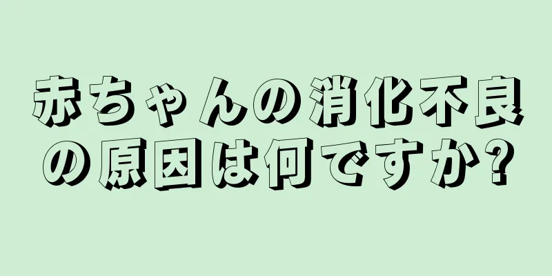 赤ちゃんの消化不良の原因は何ですか?