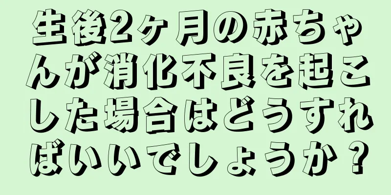 生後2ヶ月の赤ちゃんが消化不良を起こした場合はどうすればいいでしょうか？