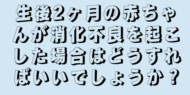 生後2ヶ月の赤ちゃんが消化不良を起こした場合はどうすればいいでしょうか？