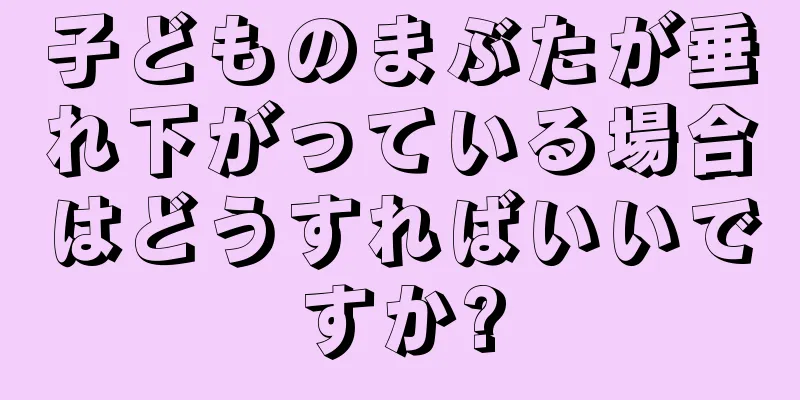 子どものまぶたが垂れ下がっている場合はどうすればいいですか?