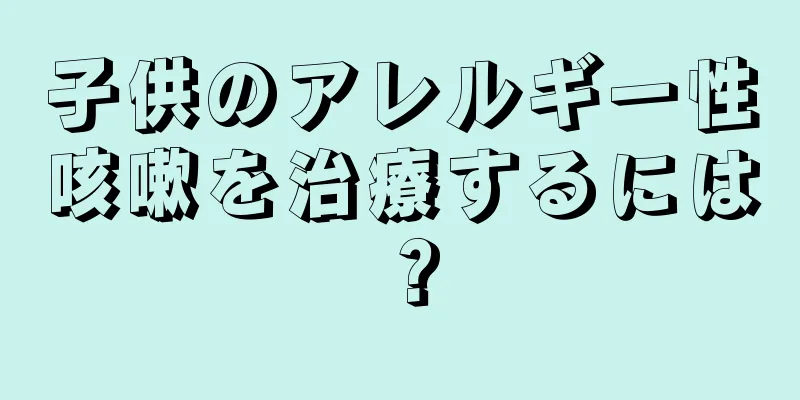 子供のアレルギー性咳嗽を治療するには？