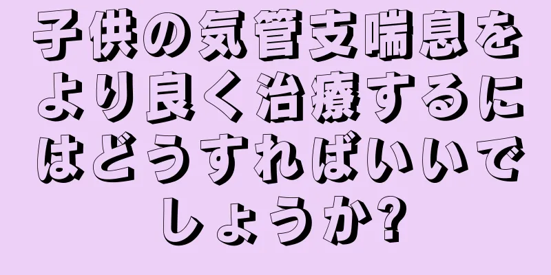 子供の気管支喘息をより良く治療するにはどうすればいいでしょうか?