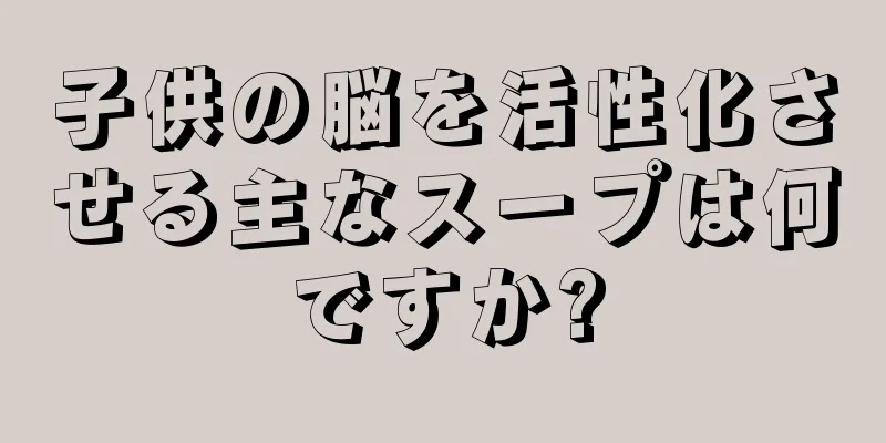 子供の脳を活性化させる主なスープは何ですか?