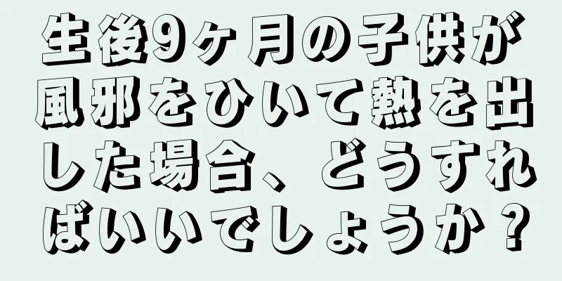 生後9ヶ月の子供が風邪をひいて熱を出した場合、どうすればいいでしょうか？